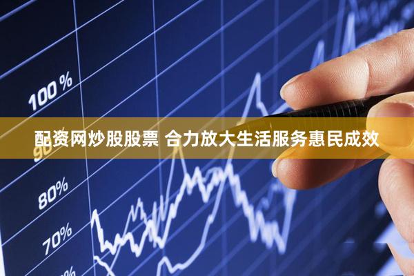 配资网炒股股票 合力放大生活服务惠民成效