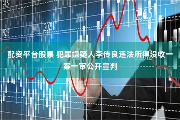 配资平台股票 犯罪嫌疑人李传良违法所得没收一案一审公开宣判