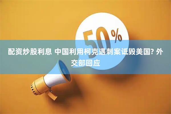 配资炒股利息 中国利用柯克遇刺案诋毁美国? 外交部回应