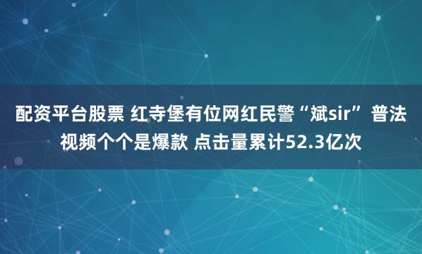 配资平台股票 红寺堡有位网红民警“斌sir” 普法视频个个是爆款 点击量累计52.3亿次