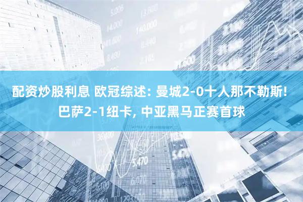 配资炒股利息 欧冠综述: 曼城2-0十人那不勒斯! 巴萨2-1纽卡, 中亚黑马正赛首球