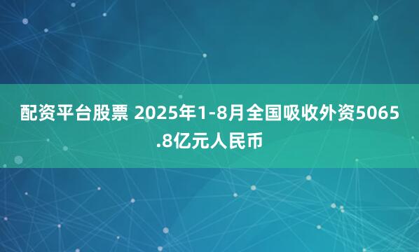 配资平台股票 2025年1-8月全国吸收外资5065.8亿元人民币