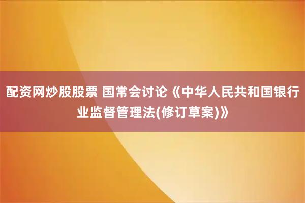 配资网炒股股票 国常会讨论《中华人民共和国银行业监督管理法(修订草案)》
