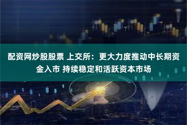 配资网炒股股票 上交所：更大力度推动中长期资金入市 持续稳定和活跃资本市场