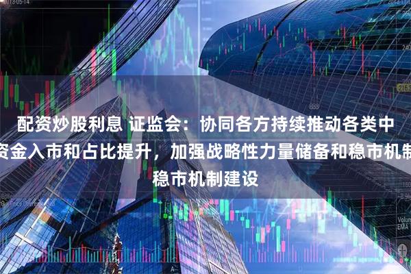 配资炒股利息 证监会：协同各方持续推动各类中长期资金入市和占比提升，加强战略性力量储备和稳市机制建设