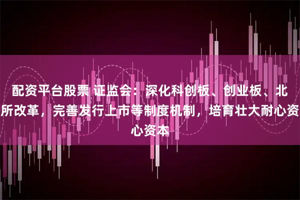 配资平台股票 证监会：深化科创板、创业板、北交所改革，完善发行上市等制度机制，培育壮大耐心资本
