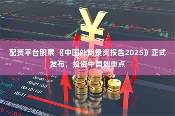 配资平台股票 《中国外商投资报告2025》正式发布，投资中国划重点
