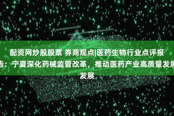 配资网炒股股票 券商观点|医药生物行业点评报告：宁夏深化药械监管改革，推动医药产业高质量发展