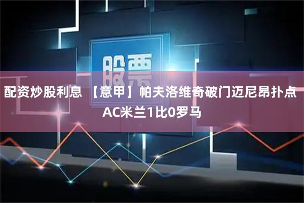 配资炒股利息 【意甲】帕夫洛维奇破门迈尼昂扑点 AC米兰1比0罗马