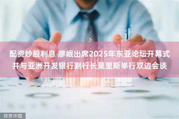 配资炒股利息 廖岷出席2025年东亚论坛开幕式并与亚洲开发银行副行长莫里斯举行双边会谈