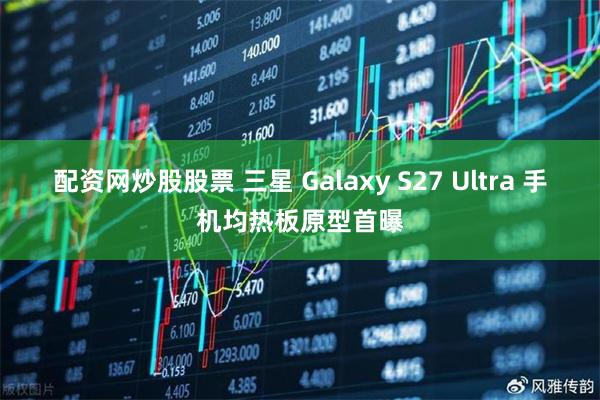 配资网炒股股票 三星 Galaxy S27 Ultra 手机均热板原型首曝
