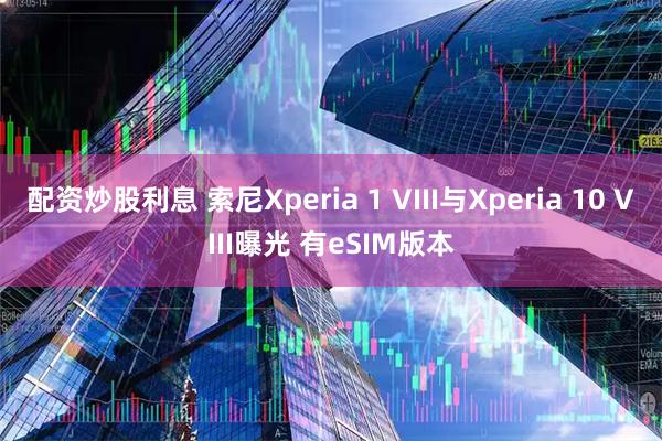 配资炒股利息 索尼Xperia 1 VIII与Xperia 10 VIII曝光 有eSIM版本