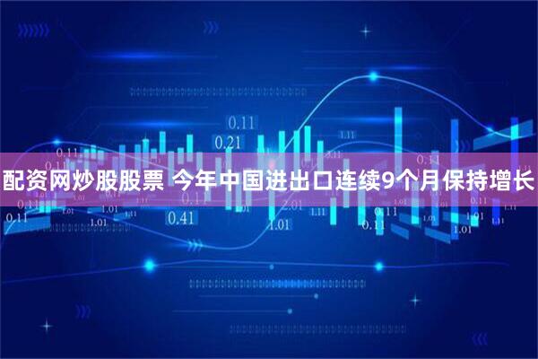 配资网炒股股票 今年中国进出口连续9个月保持增长