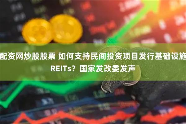 配资网炒股股票 如何支持民间投资项目发行基础设施REITs？国家发改委发声