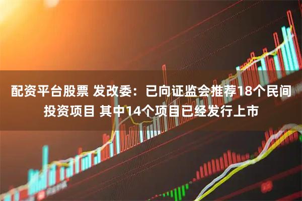 配资平台股票 发改委：已向证监会推荐18个民间投资项目 其中14个项目已经发行上市