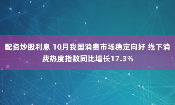 配资炒股利息 10月我国消费市场稳定向好 线下消费热度指数同比增长17.3%