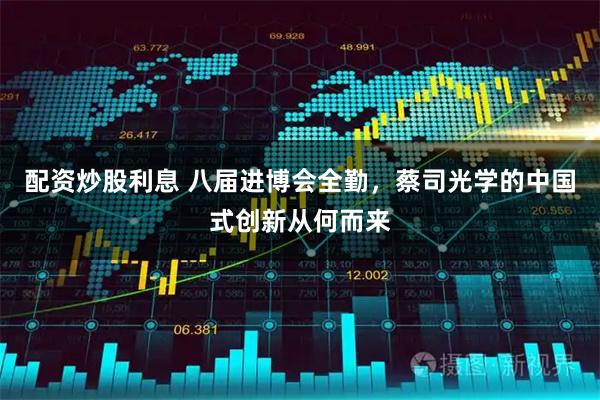 配资炒股利息 八届进博会全勤，蔡司光学的中国式创新从何而来