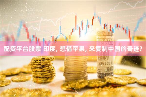 配资平台股票 印度, 想借苹果, 来复制中国的奇迹?