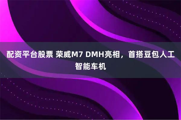 配资平台股票 荣威M7 DMH亮相，首搭豆包人工智能车机