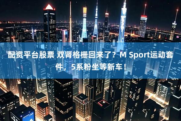 配资平台股票 双肾格栅回来了？M Sport运动套件，5系粉坐等新车！