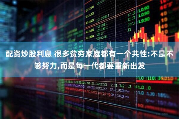 配资炒股利息 很多贫穷家庭都有一个共性:不是不够努力,而是每一代都要重新出发