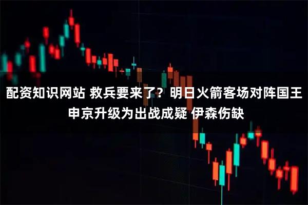 配资知识网站 救兵要来了？明日火箭客场对阵国王 申京升级为出战成疑 伊森伤缺