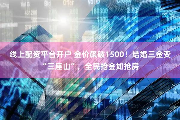线上配资平台开户 金价飙破1500！结婚三金变“三座山”，全民抢金如抢房
