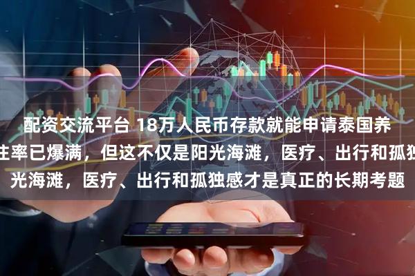 配资交流平台 18万人民币存款就能申请泰国养老签？清迈养老公寓入住率已爆满，但这不仅是阳光海滩，医疗、出行和孤独感才是真正的长期考题