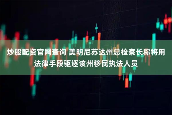 炒股配资官网查询 美明尼苏达州总检察长称将用法律手段驱逐该州移民执法人员