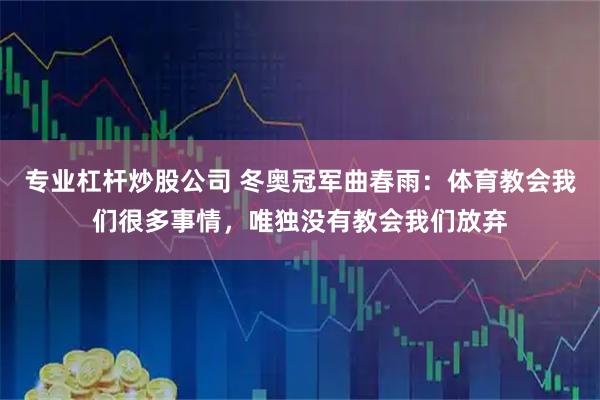 专业杠杆炒股公司 冬奥冠军曲春雨：体育教会我们很多事情，唯独没有教会我们放弃