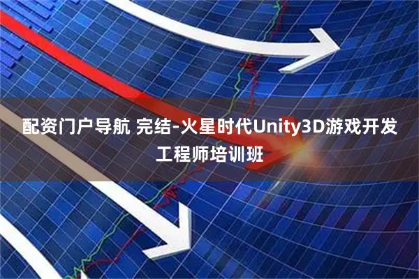 配资门户导航 完结-火星时代Unity3D游戏开发工程师培训班