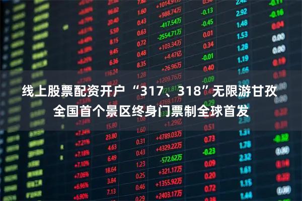 线上股票配资开户 “317、318”无限游甘孜 全国首个景区终身门票制全球首发