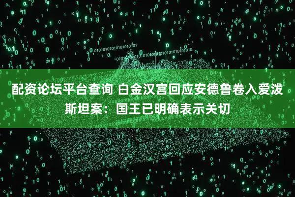 配资论坛平台查询 白金汉宫回应安德鲁卷入爱泼斯坦案：国王已明确表示关切