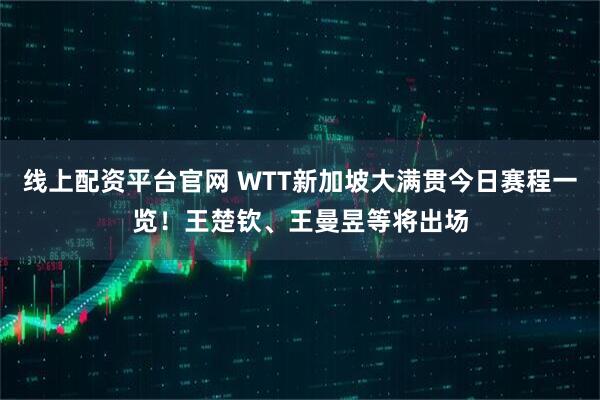 线上配资平台官网 WTT新加坡大满贯今日赛程一览！王楚钦、王曼昱等将出场