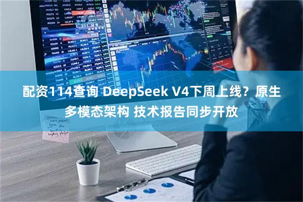 配资114查询 DeepSeek V4下周上线？原生多模态架构 技术报告同步开放