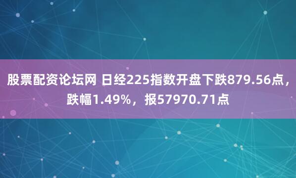 股票配资论坛网 日经225指数开盘下跌879.56点，跌幅1.49%，报57970.71点
