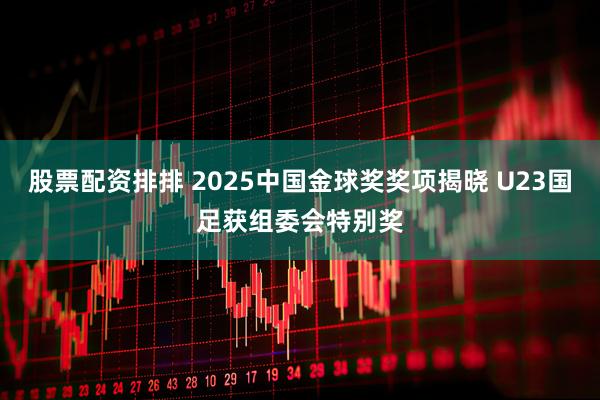 股票配资排排 2025中国金球奖奖项揭晓 U23国足获组委会特别奖