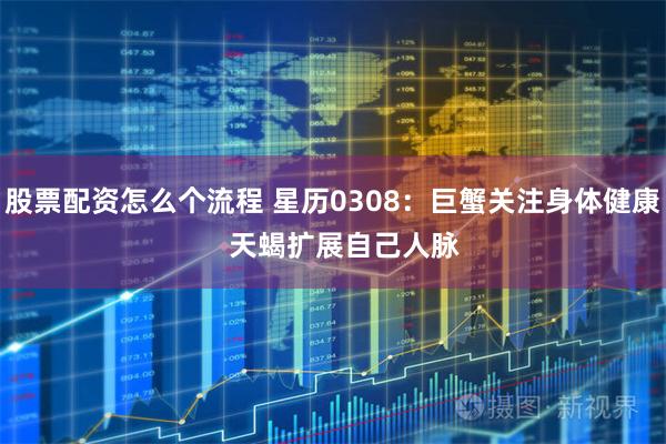 股票配资怎么个流程 星历0308：巨蟹关注身体健康   天蝎扩展自己人脉