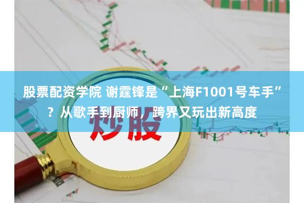 股票配资学院 谢霆锋是“上海F1001号车手”？从歌手到厨师，跨界又玩出新高度