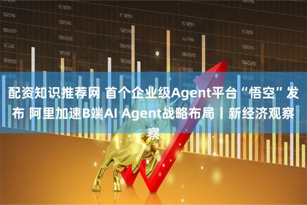 配资知识推荐网 首个企业级Agent平台“悟空”发布 阿里加速B端AI Agent战略布局丨新经济观察