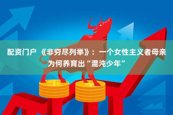 配资门户 《非穷尽列举》：一个女性主义者母亲为何养育出“混沌少年”