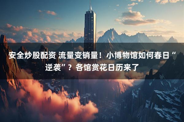 安全炒股配资 流量变销量！小博物馆如何春日“逆袭”？各馆赏花日历来了