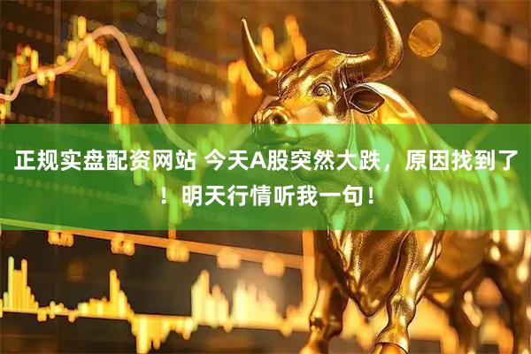正规实盘配资网站 今天A股突然大跌，原因找到了！明天行情听我一句！