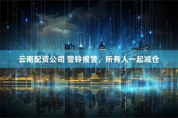 云南配资公司 警铃报警，所有人一起减仓