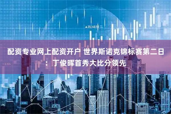 配资专业网上配资开户 世界斯诺克锦标赛第二日：丁俊晖首秀大比分领先