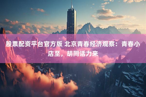 股票配资平台官方版 北京青春经济观察：青春小店至，胡同活力来