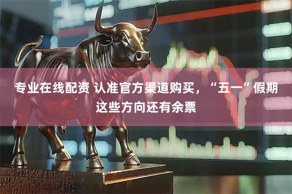 专业在线配资 认准官方渠道购买，“五一”假期这些方向还有余票