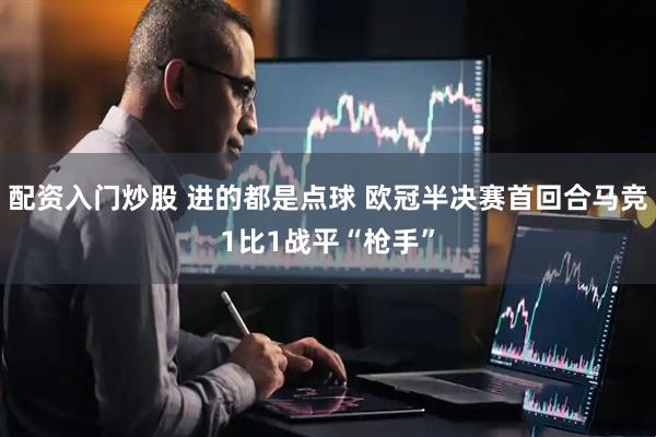 配资入门炒股 进的都是点球 欧冠半决赛首回合马竞1比1战平“枪手”