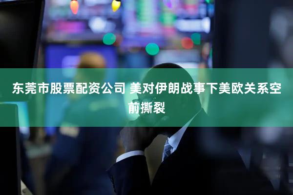 东莞市股票配资公司 美对伊朗战事下美欧关系空前撕裂