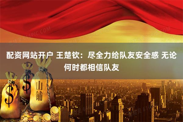 配资网站开户 王楚钦：尽全力给队友安全感 无论何时都相信队友